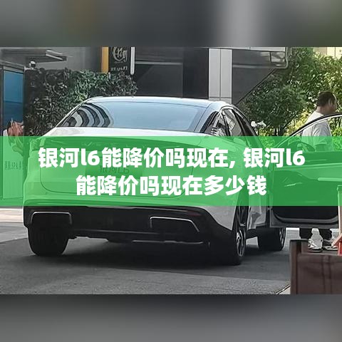 銀河l6能降價嗎現(xiàn)在, 銀河l6能降價嗎現(xiàn)在多少錢