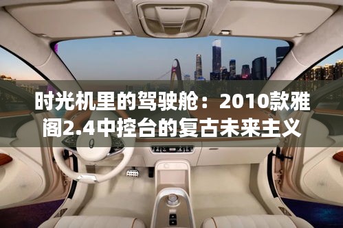 時(shí)光機(jī)里的駕駛艙：2010款雅閣2.4中控臺(tái)的復(fù)古未來(lái)主義