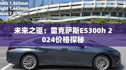 未來之驅(qū)：雷克薩斯ES300h 2024價格探秘