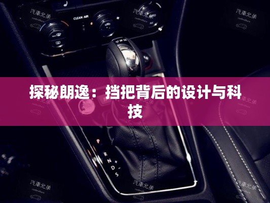 探秘朗逸：擋把背后的設(shè)計與科技