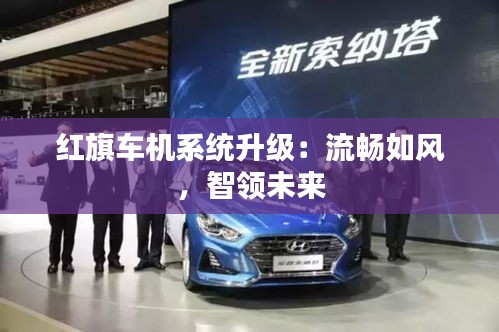 紅旗車機(jī)系統(tǒng)升級(jí)：流暢如風(fēng)，智領(lǐng)未來