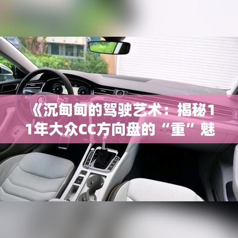 《沉甸甸的駕駛藝術(shù)：揭秘11年大眾CC方向盤的“重”魅力》