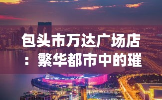 包頭市萬達(dá)廣場店：繁華都市中的璀璨明珠