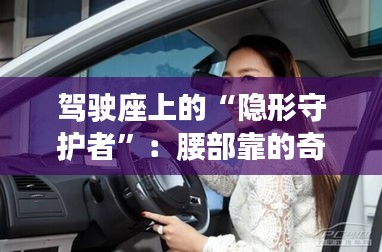 駕駛座上的“隱形守護者”：腰部靠的奇妙旅程