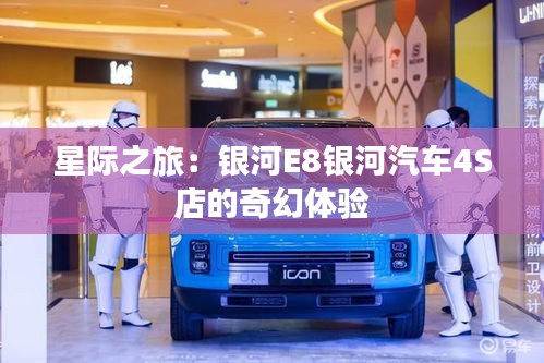 星際之旅：銀河E8銀河汽車(chē)4S店的奇幻體驗(yàn)