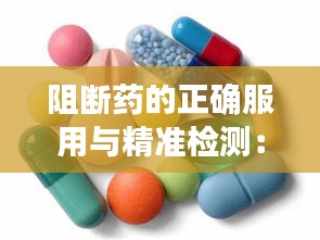 阻斷藥的正確服用與精準(zhǔn)檢測：守護(hù)健康的雙重防線