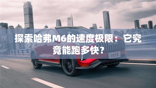 探索哈弗M6的速度極限：它究竟能跑多快？