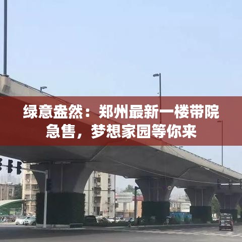 綠意盎然：鄭州最新一樓帶院急售，夢(mèng)想家園等你來(lái)