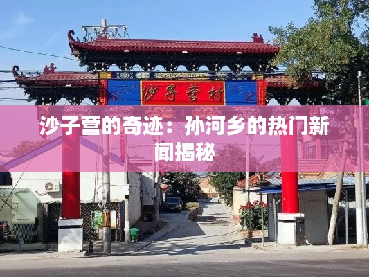 沙子營的奇跡：孫河鄉(xiāng)的熱門新聞揭秘