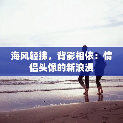 海風輕拂，背影相依：情侶頭像的新浪漫