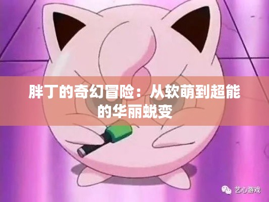 胖丁的奇幻冒險(xiǎn)：從軟萌到超能的華麗蛻變