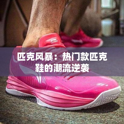 匹克風(fēng)暴：熱門款匹克鞋的潮流逆襲