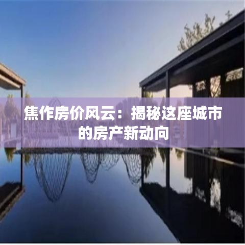 焦作房價風(fēng)云：揭秘這座城市的房產(chǎn)新動向