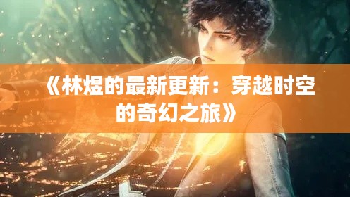 《林煜的最新更新：穿越時(shí)空的奇幻之旅》
