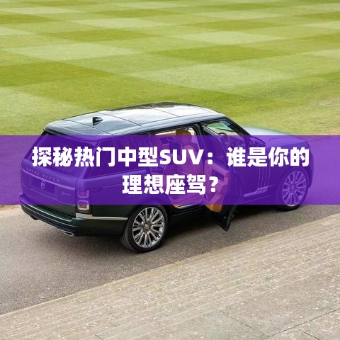 探秘?zé)衢T中型SUV：誰是你的理想座駕？