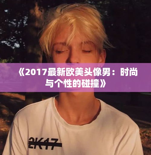 《2017最新歐美頭像男：時尚與個性的碰撞》
