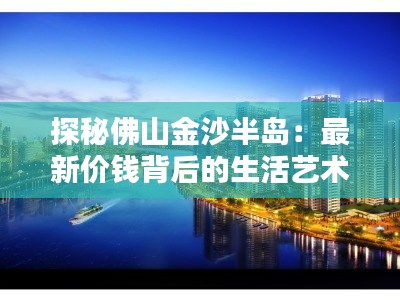 探秘佛山金沙半島：最新價(jià)錢背后的生活藝術(shù)