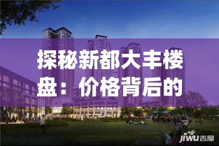 探秘新都大豐樓盤：價(jià)格背后的故事