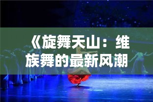 《旋舞天山：維族舞的最新風潮》