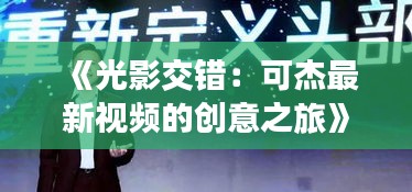 《光影交錯：可杰最新視頻的創(chuàng)意之旅》