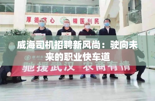 威海司機(jī)招聘新風(fēng)尚：駛向未來(lái)的職業(yè)快車(chē)道