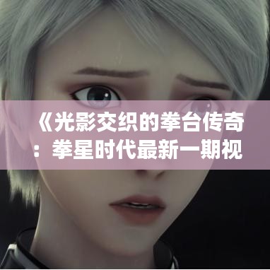 《光影交織的拳臺(tái)傳奇：拳星時(shí)代最新一期視頻解析》