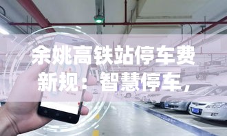 余姚高鐵站停車費(fèi)新規(guī)：智慧停車，便捷出行