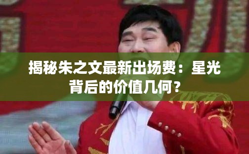 揭秘朱之文最新出場費：星光背后的價值幾何？