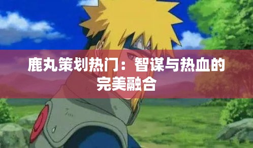鹿丸策劃熱門：智謀與熱血的完美融合