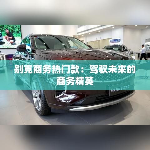 別克商務(wù)熱門款：駕馭未來的商務(wù)精英