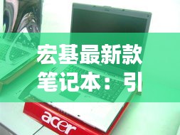 宏基最新款筆記本：引領(lǐng)時尚與科技的完美融合