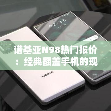 諾基亞N98熱門報價：經典翻蓋手機的現(xiàn)代價值探尋