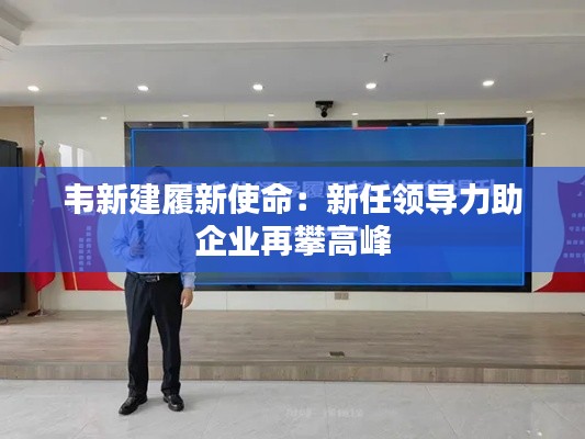 韋新建履新使命：新任領導力助企業(yè)再攀高峰