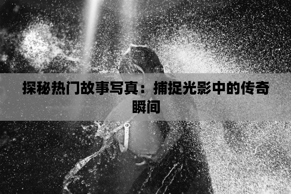 探秘熱門故事寫真：捕捉光影中的傳奇瞬間