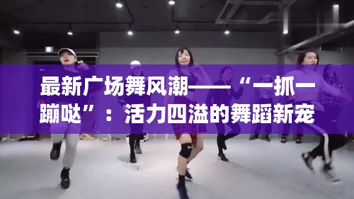 最新廣場舞風(fēng)潮——“一抓一蹦噠”：活力四溢的舞蹈新寵