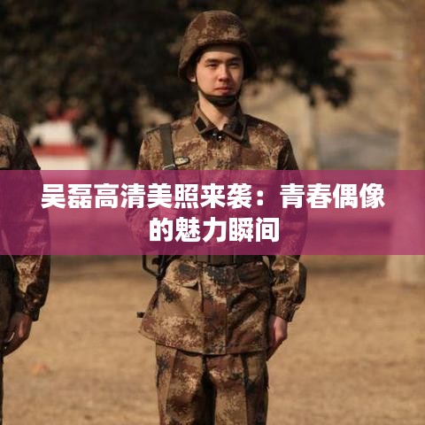 吳磊高清美照來襲：青春偶像的魅力瞬間