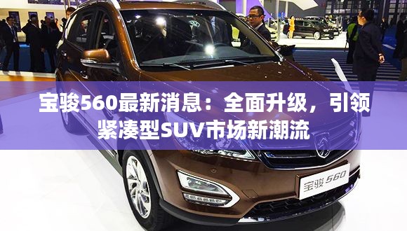 寶駿560最新消息：全面升級(jí)，引領(lǐng)緊湊型SUV市場(chǎng)新潮流