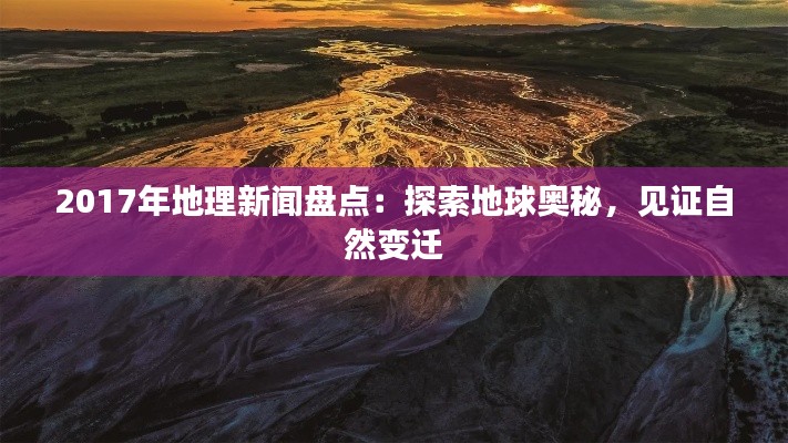 2017年地理新聞盤點(diǎn)：探索地球奧秘，見證自然變遷