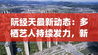阮經(jīng)天最新動(dòng)態(tài)：多棲藝人持續(xù)發(fā)力，新作品備受期待