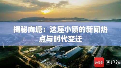 揭秘向塘：這座小鎮(zhèn)的新聞熱點(diǎn)與時(shí)代變遷