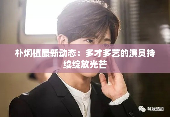 樸炯植最新動(dòng)態(tài)：多才多藝的演員持續(xù)綻放光芒