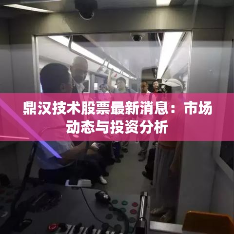 鼎漢技術(shù)股票最新消息：市場動態(tài)與投資分析