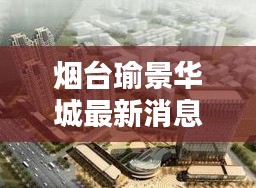 煙臺瑜景華城最新消息：品質(zhì)生活新篇章