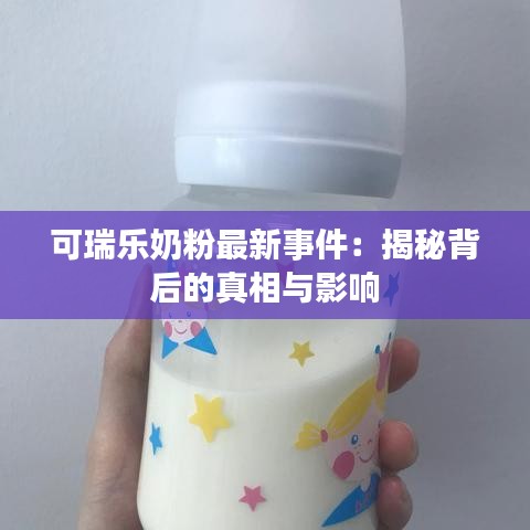 可瑞樂奶粉最新事件：揭秘背后的真相與影響