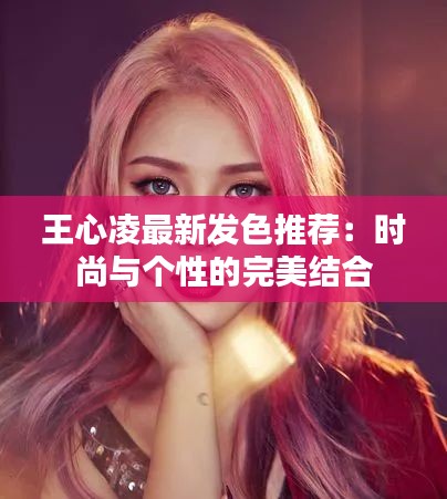 王心凌最新發(fā)色推薦：時(shí)尚與個(gè)性的完美結(jié)合