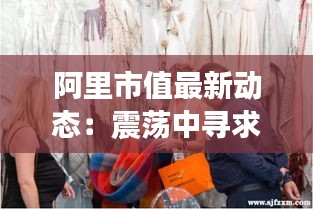 阿里市值最新動(dòng)態(tài)：震蕩中尋求新機(jī)遇