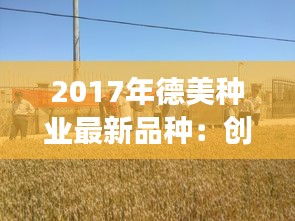 2017年德美種業(yè)最新品種：創(chuàng)新與發(fā)展的完美結(jié)合