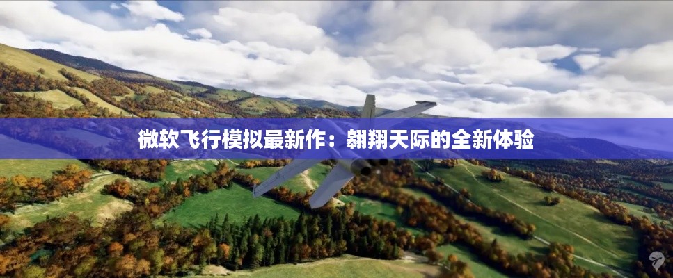 微軟飛行模擬最新作：翱翔天際的全新體驗