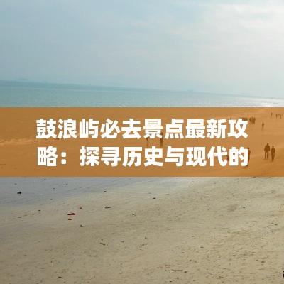 鼓浪嶼必去景點(diǎn)最新攻略：探尋歷史與現(xiàn)代的完美交融