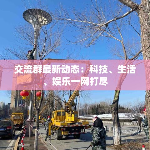 交流群最新動態(tài)：科技、生活、娛樂一網(wǎng)打盡